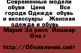 Современные модели обуви › Цена ­ 1 - Все города Одежда, обувь и аксессуары » Женская одежда и обувь   . Марий Эл респ.,Йошкар-Ола г.